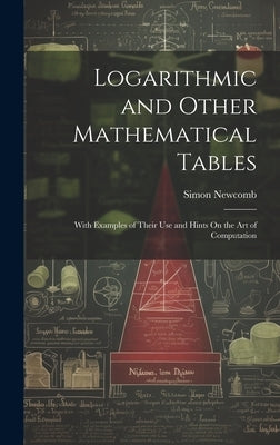 Logarithmic and Other Mathematical Tables: With Examples of Their Use and Hints On the Art of Computation by Newcomb, Simon