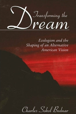 Transforming the Dream: Ecologism and the Shaping of an Alternative American Vision by Bednar, Charles Sokol