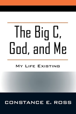 The Big C, God, and Me: My Life Existing by Ross, Constance E.
