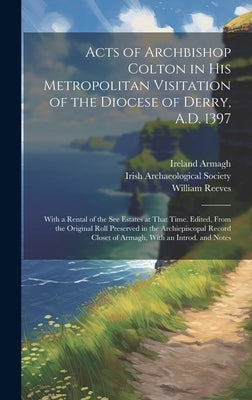 Acts of Archbishop Colton in his Metropolitan Visitation of the Diocese of Derry, A.D. 1397; With a Rental of the see Estates at That Time. Edited, Fr by Armagh, Ireland (Archdiocese) Archbis