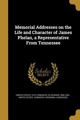 Memorial Addresses on the Life and Character of James Phelan, a Representative From Tennessee by United States 51st Congress, 2d Session
