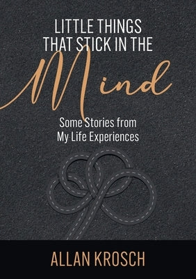 Little Things That Stick In The Mind: Some Stories From My Life Experiences by Krosch, Allan