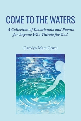 Come to the Waters: A Collection of Devotionals and Poems for Anyone Who Thirsts for God by Cruze, Carolyn Mate