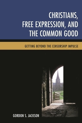 Christians, Free Expression, and the Common Good: Getting Beyond the Censorship Impulse by Jackson, Gordon S.