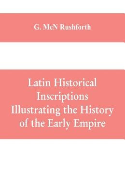 Latin historical inscriptions illustrating the history of the early empire by McN Rushforth, G.