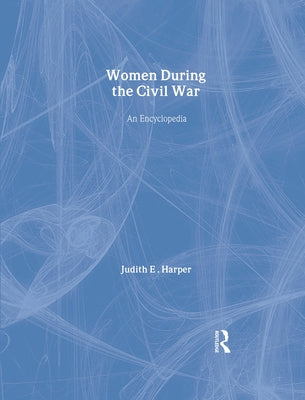 Women During the Civil War: An Encyclopedia by Harper, Judith E.