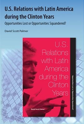 U.S. Relations with Latin America During the Clinton Years: Opportunities Lost or Opportunities Squandered? by Palmer, David Scott