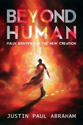 Beyond Human: Fully Identified in the New Creation by Abraham, Justin Paul