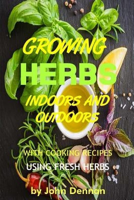 Growing Herbs Indoors and Outdoors: With Cooking Recipes Using Fresh Herbs by Dennan, John