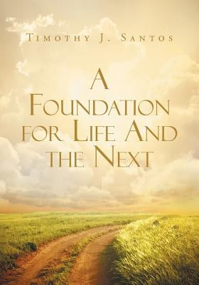 A Foundation for Life And the Next by Santos, Timothy J.