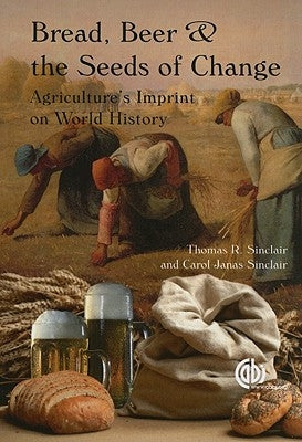 Bread, Beer and the Seeds of Change: Agriculture's Imprint on World History by Sinclair, Thomas R.