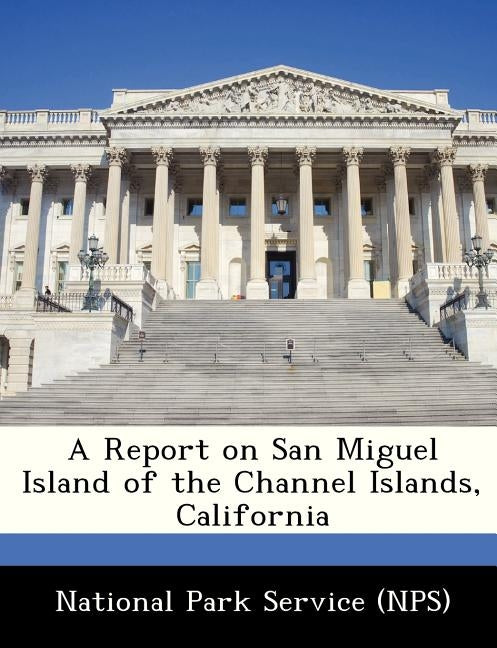A Report on San Miguel Island of the Channel Islands, California by National Park Service (Nps)