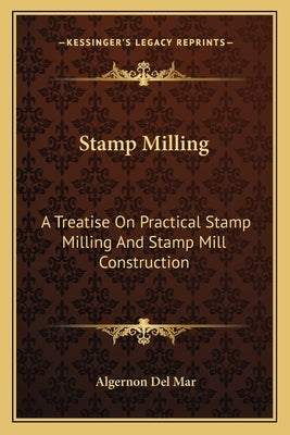 Stamp Milling: A Treatise On Practical Stamp Milling And Stamp Mill Construction by Del Mar, Algernon