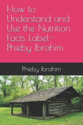 How to Understand and Use the Nutrition Facts Label- Phieby Ibrahim by Ibrahim, Phieby