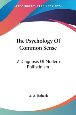 The Psychology Of Common Sense: A Diagnosis Of Modern Philistinism by Roback, A. a.