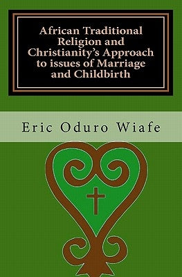 African Traditional Religion and Christianity's Approach to issues of Marriage and Childbirth by Wiafe, Eric Oduro