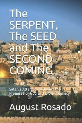 The SERPENT, The SEED and The SECOND COMING: Satan's Attempt to Thwart the Promises of God and Bible Prophecy by Rosado, August
