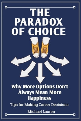The Paradox of Choice: Why More Options Don't Always Mean More Happiness Tips for Making Career Decisions by Lauren, Michael