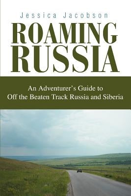 Roaming Russia: An Adventurer's Guide to Off the Beaten Track Russia and Siberia by Jacobson, Jessica