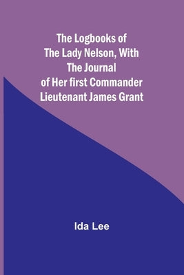The Logbooks of the Lady Nelson, With the journal of her first commander Lieutenant James Grant by Lee, Ida
