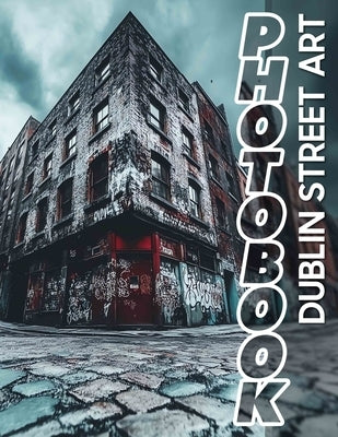 Dublin Street Art Photo Book: Explore 40 Stunning Images Showcasing Captivating Murals And Urban Expression In Dublin by Bowman, Beau