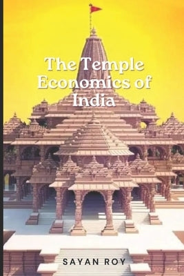 The Temple Economy of India: Where Faith Meets Fortune: Navigating to the story of the Indian Temple Economy by Roy, Sayan