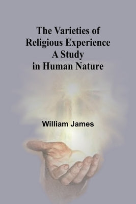 The Varieties of Religious Experience: A Study in Human Nature by James, William