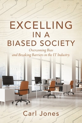 Excelling In a Biased Society: Overcoming Bias and Breaking Barriers in the IT Industry. by Jones, Carl