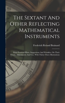 The Sextant And Other Reflecting Mathematical Instruments: With Practical Hints, Suggestions And Wrinkles, On Their Errors, Adjustments And Use. With by Brainard, Frederick Roland