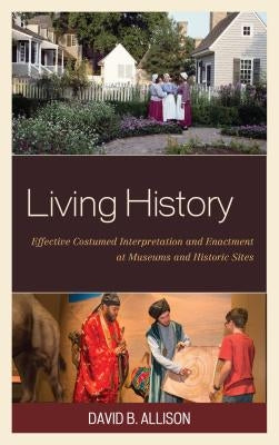 Living History: Effective Costumed Interpretation and Enactment at Museums and Historic Sites by Allison, David B.