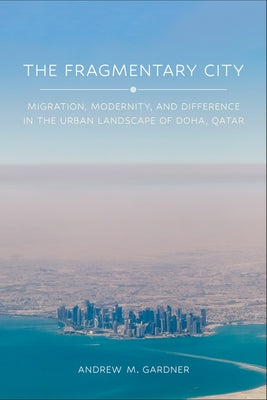 The Fragmentary City: Migration, Modernity, and Difference in the Urban Landscape of Doha, Qatar by Gardner, Andrew M.