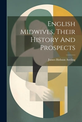 English Midwives, Their History And Prospects by Aveling, James Hobson