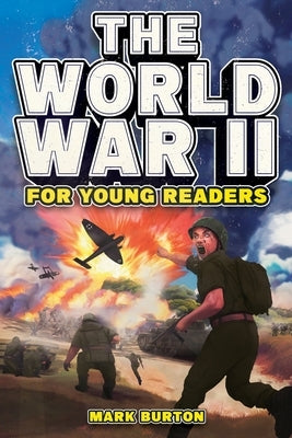 The World War 2 for Young Readers: The Greatest Battles and Most Heroic Events of the Second World War by Burton, Mark