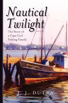 Nautical Twilight: The Story of a Cape Cod Fishing Family by Dutra, J. J.