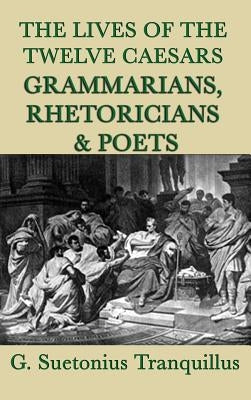 The Lives of the Twelve Caesars -Grammarians, Rhetoricians and Poets-: Scholars of Ancient Rome by Tranquillus, G. Suetonius
