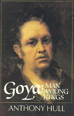 Goya: Man Among Kings by Hull, Anthony