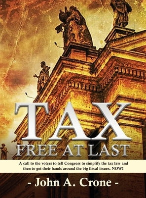 Tax Free at Last: A call to the American voters to tell Congress to simplify the tax law, give TAX FREEDOM TO MILLIONS, and then to get by Crone, John