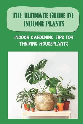 The Ultimate Guide To Indoor Plants: Indoor Gardening Tips For Thriving Houseplants: How To Grow And Care For Indoor Plants by Hoschouer, Ngoc