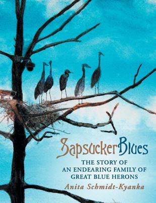 Sapsucker Blues: The Story of an Endearing Family of Great Blue Herons by Schmidt-Kyanka, Anita