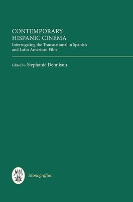 Contemporary Hispanic Cinema: Interrogating the Transnational in Spanish and Latin American Film by Dennison, Stephanie