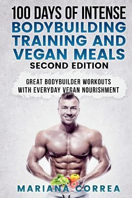 100 DAYS Of INTENSE BODYBUILDING TRAINING AND VEGAN MEALS SECOND EDITION: GREAT BODYBUILDER WORKOUTS WiTH EVERYDAY VEGAN NOURISHMENT by Correa, Mariana