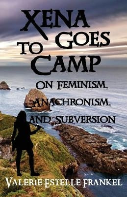Xena Goes to Camp: On Feminism, Anachronism, and Subversion by Frankel, Valerie Estelle