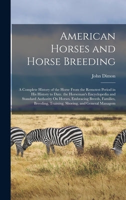 American Horses and Horse Breeding: A Complete History of the Horse From the Remotest Period in His History to Date. the Horseman's Encyclopedia and S by Dimon, John