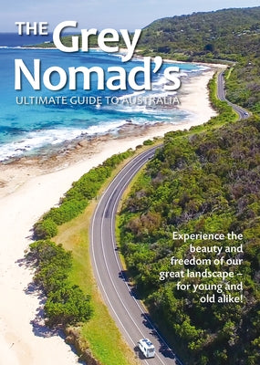 The Grey Nomad's Ultimate Guide to Australia: Experience the Beauty and Freedom of Our Great Landscape-For Young and Old Alike! by New Holland Publishers