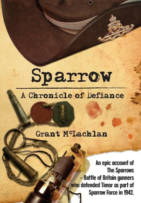 Sparrow - A Chronicle of Defiance: An epic account of The Sparrows - Battle of Britain gunners who defended Timor in 1942 as part of Sparrow Force. by McLachlan, Grant McLeod