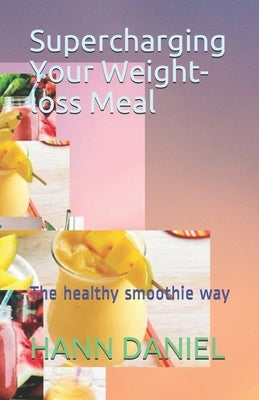 Supercharging Your Weight-loss Meal: The healthy smoothie way by Daniel, Hann