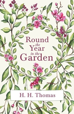 Round the Year in the Garden: A Descriptive Guide to the Flowers of the Four Seasons, and to the Work of Each Month in the Flower, Fruit and Kitchen by Thomas, H. H.