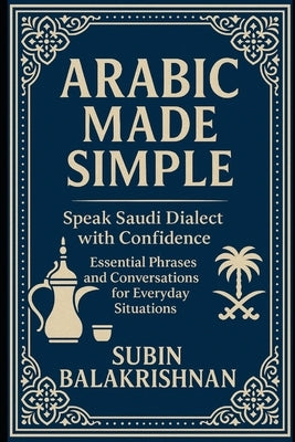 Arabic Made Simple: Speak Real Saudi Arabic in Daily Life - A Beginner's Phrasebook by Balakrishnan, Subin