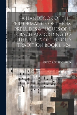 A Handbook of the Performance of the 48 Preludes & Fugues of J. S. Bach According to the Rules of the Old Tradition Book 1. 1-24 by Rothschild, Fritz