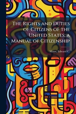 The Rights and Duties of Citizens of the United States; a Manual of Citizenship by Mann, Edward C. (Edward Cox) 1850-1908